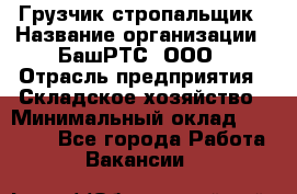 Грузчик-стропальщик › Название организации ­ БашРТС, ООО › Отрасль предприятия ­ Складское хозяйство › Минимальный оклад ­ 17 000 - Все города Работа » Вакансии   